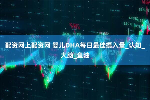 配资网上配资网 婴儿DHA每日最佳摄入量_认知_大脑_鱼油