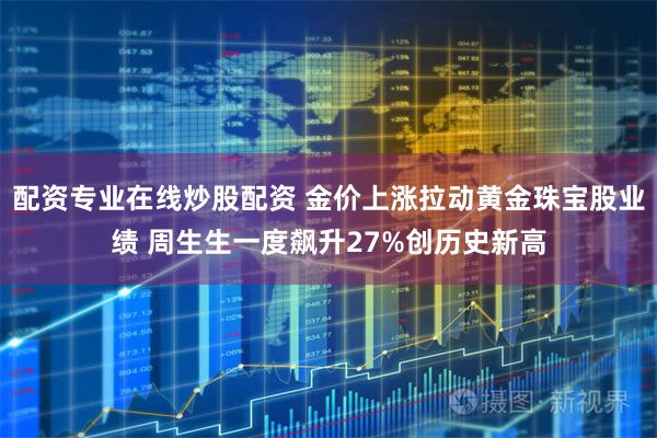 配资专业在线炒股配资 金价上涨拉动黄金珠宝股业绩 周生生一度飙升27%创历史新高