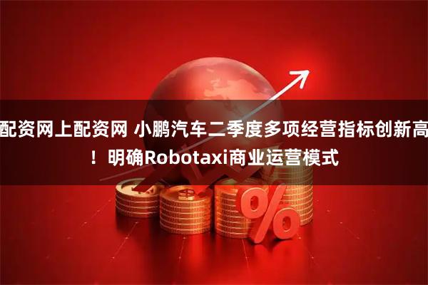 配资网上配资网 小鹏汽车二季度多项经营指标创新高！明确Robotaxi商业运营模式