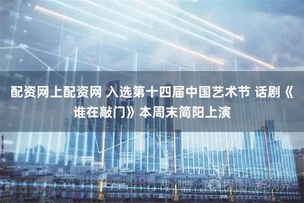 配资网上配资网 入选第十四届中国艺术节 话剧《谁在敲门》本周末简阳上演