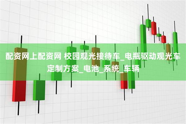配资网上配资网 校园观光接待车_电瓶驱动观光车定制方案_电池_系统_车辆