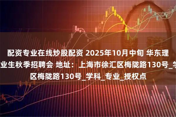 配资专业在线炒股配资 2025年10月中旬 华东理工大学2026届毕业生秋季招聘会 地址：上海市徐汇区梅陇路130号_学科_专业_授权点