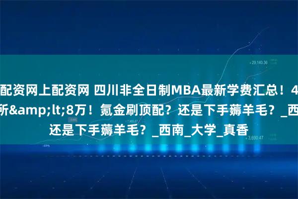 配资网上配资网 四川非全日制MBA最新学费汇总！4所20万起，9所&lt;8万！氪金刷顶配？还是下手薅羊毛？_西南_大学_真香