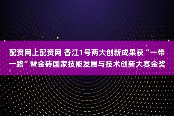 配资网上配资网 香江1号两大创新成果获“一带一路”暨金砖国家技能发展与技术创新大赛金奖