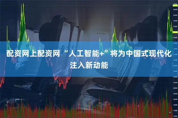 配资网上配资网 “人工智能+”将为中国式现代化注入新动能