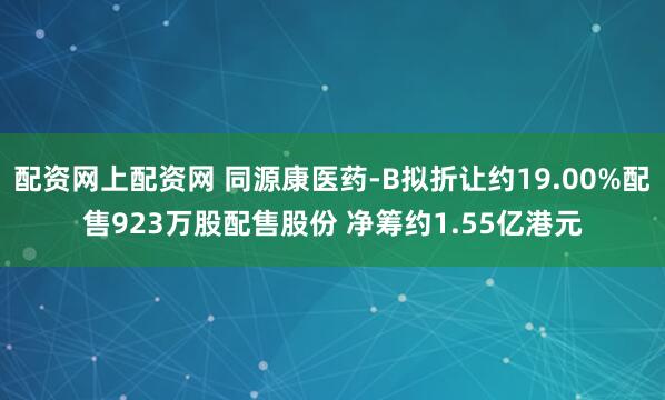 配资网上配资网 同源康医药-B拟折让约19.00%配售923万股配售股份 净筹约1.55亿港元