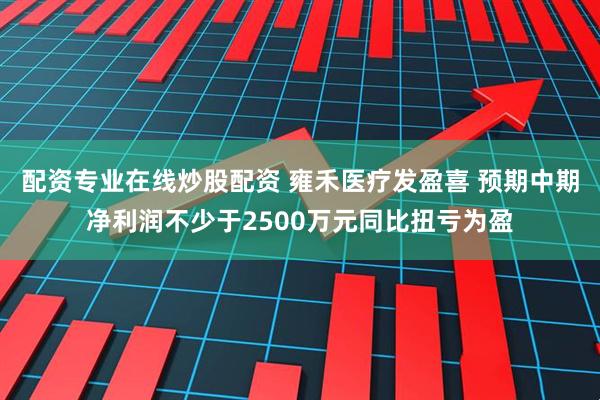 配资专业在线炒股配资 雍禾医疗发盈喜 预期中期净利润不少于2500万元同比扭亏为盈