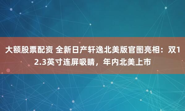 大额股票配资 全新日产轩逸北美版官图亮相：双12.3英寸连屏吸睛，年内北美上市
