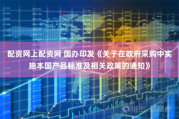 配资网上配资网 国办印发《关于在政府采购中实施本国产品标准及相关政策的通知》