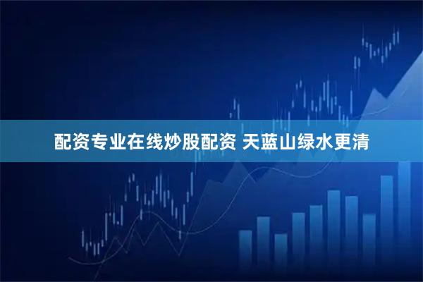 配资专业在线炒股配资 天蓝山绿水更清