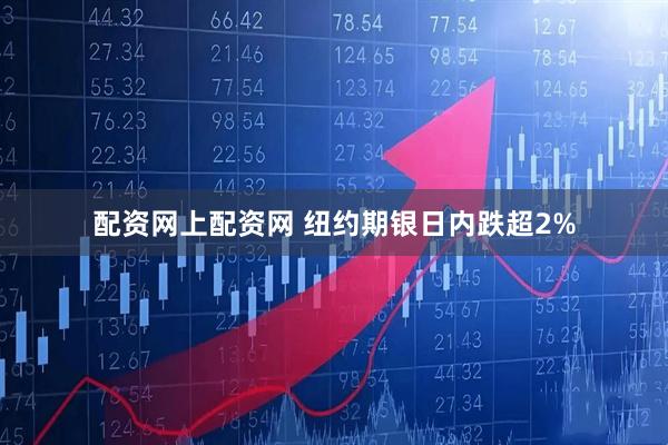 配资网上配资网 纽约期银日内跌超2%