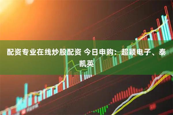 配资专业在线炒股配资 今日申购：超颖电子、泰凯英