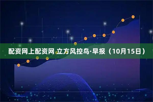 配资网上配资网 立方风控鸟·早报（10月15日）