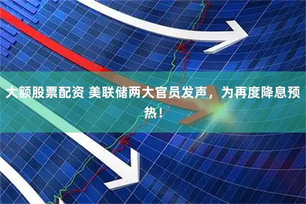 大额股票配资 美联储两大官员发声，为再度降息预热！