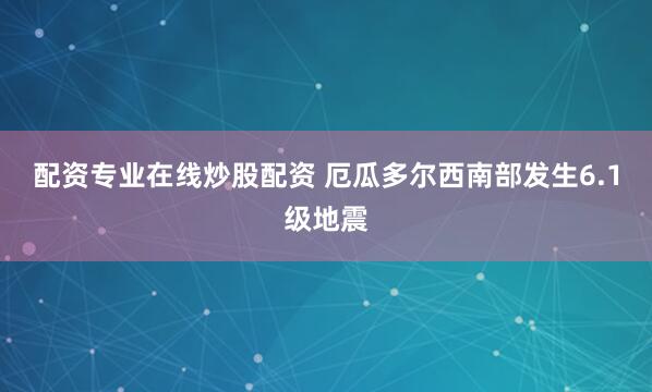 配资专业在线炒股配资 厄瓜多尔西南部发生6.1级地震