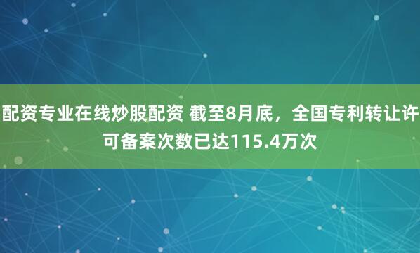 配资专业在线炒股配资 截至8月底，全国专利转让许可备案次数已达115.4万次