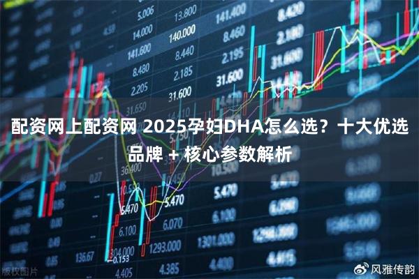 配资网上配资网 2025孕妇DHA怎么选？十大优选品牌 + 核心参数解析