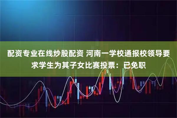 配资专业在线炒股配资 河南一学校通报校领导要求学生为其子女比赛投票：已免职