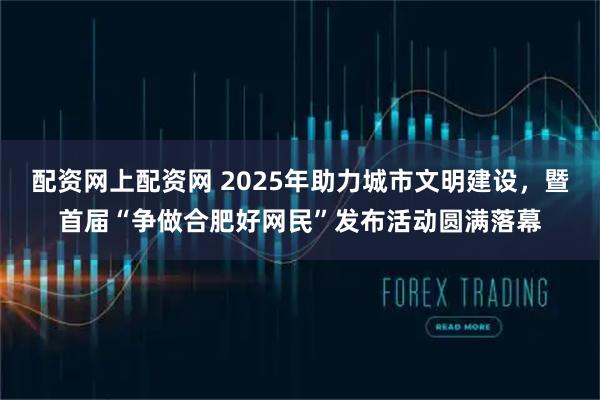 配资网上配资网 2025年助力城市文明建设，暨首届“争做合肥好网民”发布活动圆满落幕