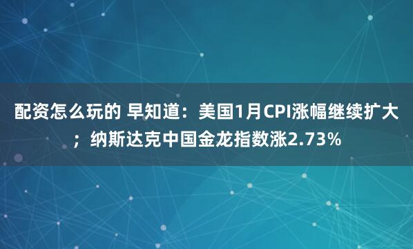 配资怎么玩的 早知道：美国1月CPI涨幅继续扩大；纳斯达克中国金龙指数涨2.73%
