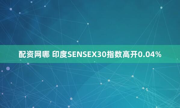 配资网哪 印度SENSEX30指数高开0.04%