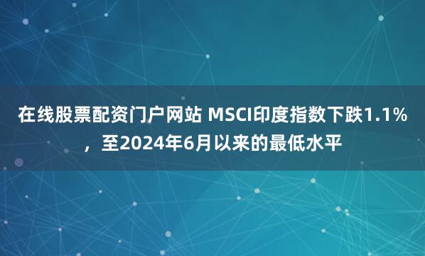 在线股票配资门户网站 MSCI印度指数下跌1.1%，至2024年6月以来的最低水平