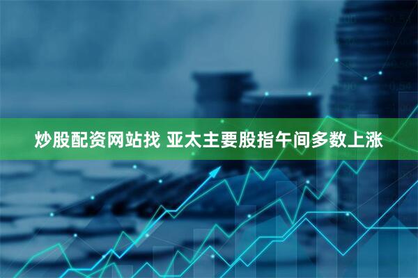 炒股配资网站找 亚太主要股指午间多数上涨