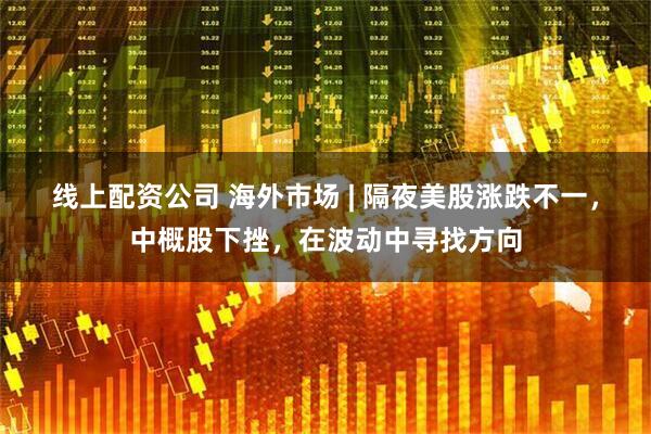 线上配资公司 海外市场 | 隔夜美股涨跌不一，中概股下挫，在波动中寻找方向