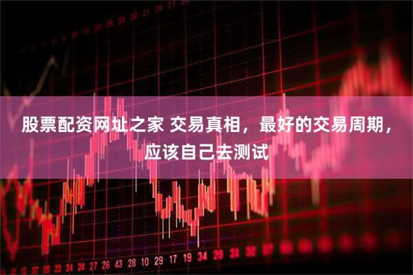 股票配资网址之家 交易真相，最好的交易周期，应该自己去测试