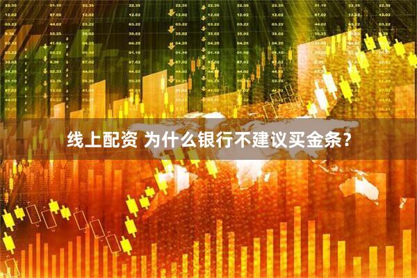 线上配资 为什么银行不建议买金条？