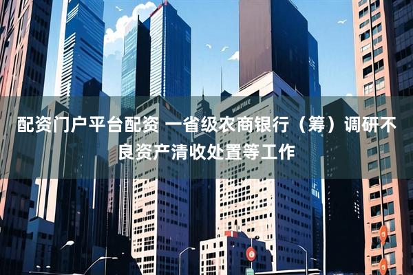 配资门户平台配资 一省级农商银行（筹）调研不良资产清收处置等工作