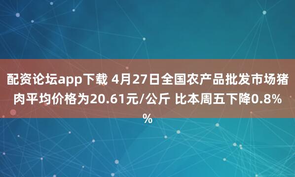 配资论坛app下载 4月27日全国农产品批发市场猪肉平均价格为20.61元/公斤 比本周五下降0.8%