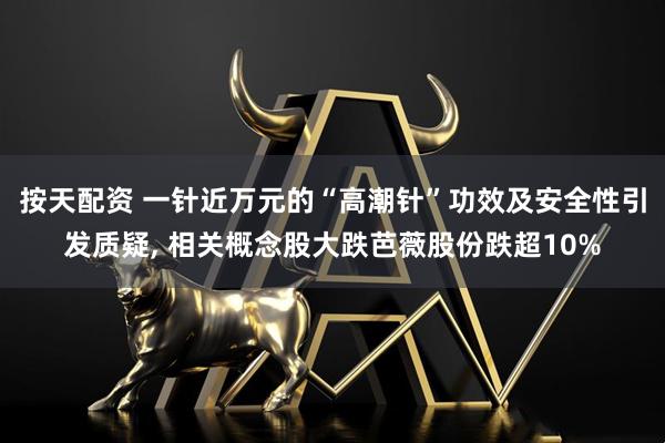 按天配资 一针近万元的“高潮针”功效及安全性引发质疑, 相关概念股大跌芭薇股份跌超10%