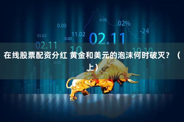 在线股票配资分红 黄金和美元的泡沫何时破灭？（上）