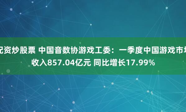 配资炒股票 中国音数协游戏工委：一季度中国游戏市场收入857.04亿元 同比增长17.99%