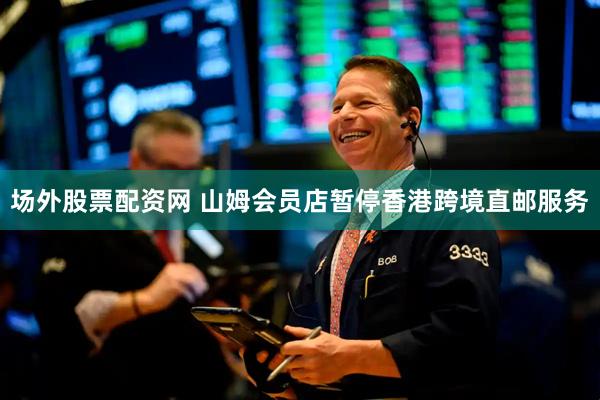 场外股票配资网 山姆会员店暂停香港跨境直邮服务