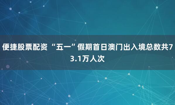 便捷股票配资 “五一”假期首日澳门出入境总数共73.1万人次