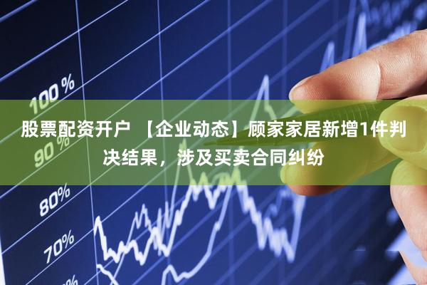 股票配资开户 【企业动态】顾家家居新增1件判决结果，涉及买卖合同纠纷