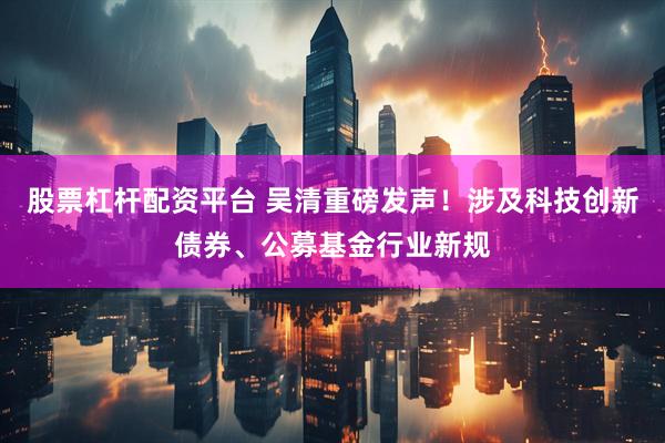 股票杠杆配资平台 吴清重磅发声！涉及科技创新债券、公募基金行业新规
