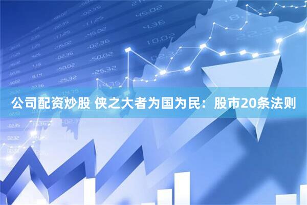 公司配资炒股 侠之大者为国为民：股市20条法则