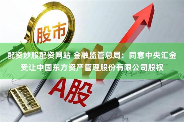 配资炒股配资网站 金融监管总局：同意中央汇金受让中国东方资产管理股份有限公司股权