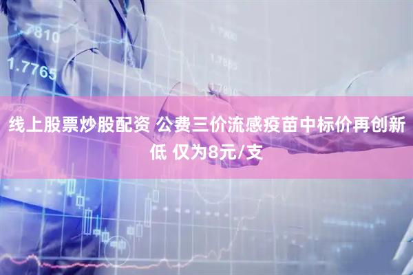 线上股票炒股配资 公费三价流感疫苗中标价再创新低 仅为8元/支