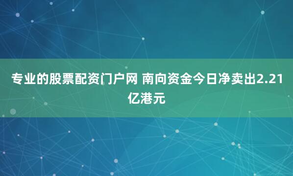 专业的股票配资门户网 南向资金今日净卖出2.21亿港元