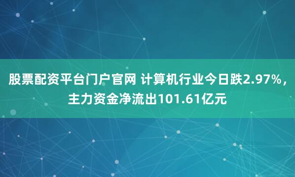 股票配资平台门户官网 计算机行业今日跌2.97%，主力资金净流出101.61亿元