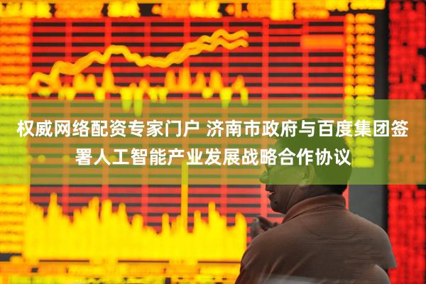 权威网络配资专家门户 济南市政府与百度集团签署人工智能产业发展战略合作协议