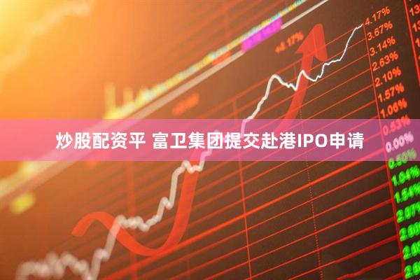 炒股配资平 富卫集团提交赴港IPO申请