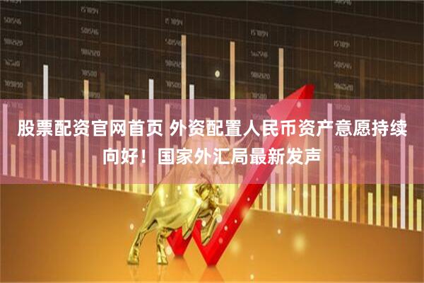 股票配资官网首页 外资配置人民币资产意愿持续向好！国家外汇局最新发声