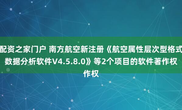 配资之家门户 南方航空新注册《航空属性层次型格式数据分析软件V4.5.8.0》等2个项目的软件著作权