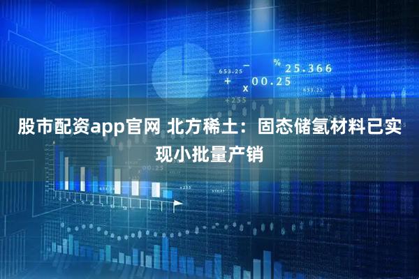 股市配资app官网 北方稀土：固态储氢材料已实现小批量产销
