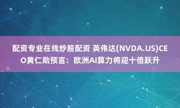 配资专业在线炒股配资 英伟达(NVDA.US)CEO黄仁勋预言：欧洲AI算力将迎十倍跃升